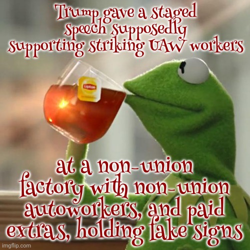 Desperaton | Trump gave a staged speech supposedly supporting striking UAW workers; at a non-union factory with non-union autoworkers, and paid extras, holding fake signs | image tagged in memes,but that's none of my business,kermit the frog,scumbag trump,lock him up,scumbag maga | made w/ Imgflip meme maker