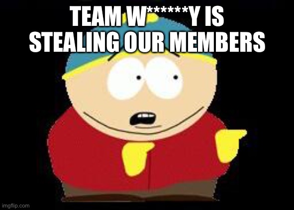 Eric cartman | TEAM W******Y IS STEALING OUR MEMBERS | image tagged in eric cartman | made w/ Imgflip meme maker