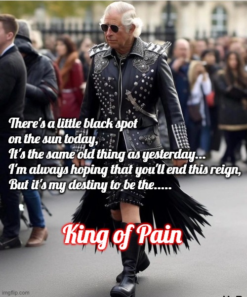 King of Pain | There's a little black spot on the sun today,
It's the same old thing as yesterday...     
I'm always hoping that you'll end this reign,
But it's my destiny to be the..... King of Pain | image tagged in king charles,satire,the police,classic rock | made w/ Imgflip meme maker