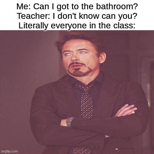 "Ugggggggggggggghhhhhhhhhhh MAY i go?" | Me: Can I got to the bathroom?
Teacher: I don't know can you?
Literally everyone in the class: | image tagged in memes,funny,face you make robert downey jr,school,teacher | made w/ Imgflip meme maker