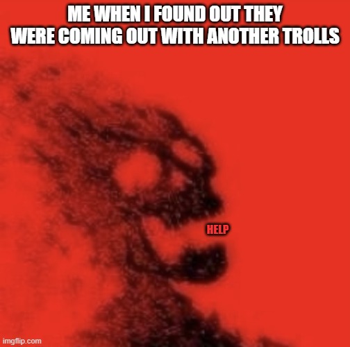 WHAY | ME WHEN I FOUND OUT THEY WERE COMING OUT WITH ANOTHER TROLLS; HELP | image tagged in dusted | made w/ Imgflip meme maker