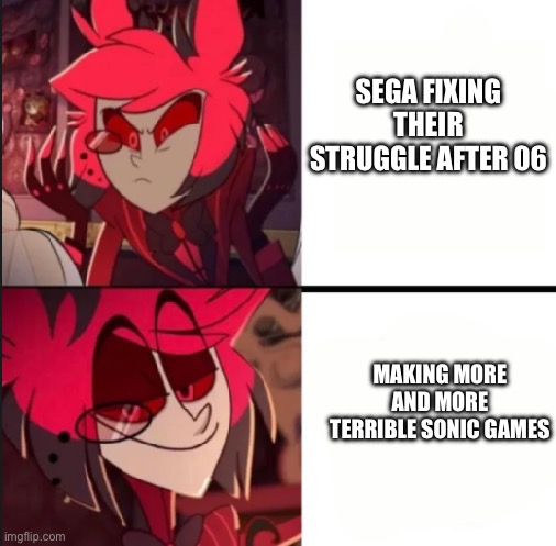 Sonic’s pain | SEGA FIXING THEIR STRUGGLE AFTER 06; MAKING MORE AND MORE TERRIBLE SONIC GAMES | image tagged in alastor drake format | made w/ Imgflip meme maker