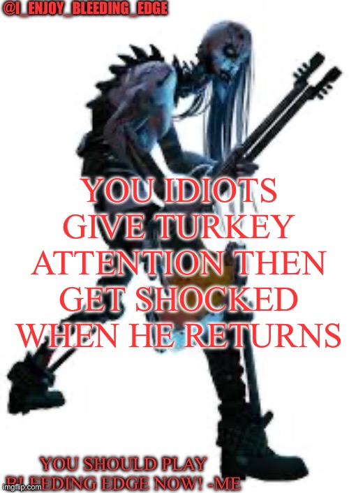 I_enjoy_bleeding_edge | YOU IDIOTS GIVE TURKEY ATTENTION THEN GET SHOCKED WHEN HE RETURNS | image tagged in i_enjoy_bleeding_edge | made w/ Imgflip meme maker