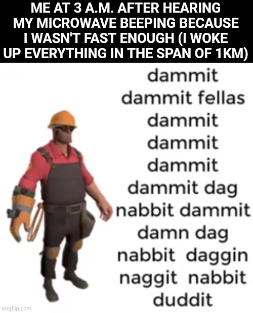 3 A.M. Engineer gaming | ME AT 3 A.M. AFTER HEARING MY MICROWAVE BEEPING BECAUSE I WASN'T FAST ENOUGH (I WOKE UP EVERYTHING IN THE SPAN OF 1KM) | image tagged in dammit dammit fellas dammit dammit dammit,team fortress 2,memes | made w/ Imgflip meme maker