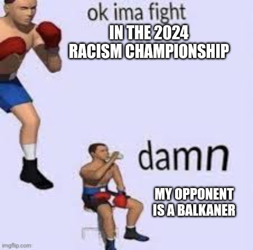 Damn, my opponent is balkan | IN THE 2024 RACISM CHAMPIONSHIP; MY OPPONENT IS A BALKANER | image tagged in ok imma fight | made w/ Imgflip meme maker