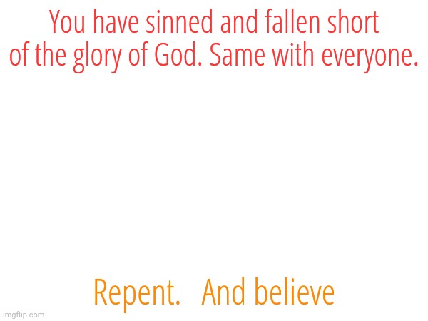 You have sinned and fallen short of the glory of God. Same with everyone. Repent.   And believe | made w/ Imgflip meme maker