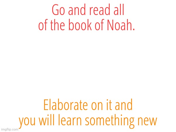 Go and read all of the book of Noah. Elaborate on it and you will learn something new | made w/ Imgflip meme maker