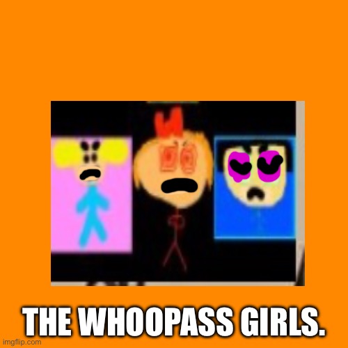 The Whoopass Girls! | THE WHOOPASS GIRLS. | image tagged in memes,blank transparent square | made w/ Imgflip meme maker