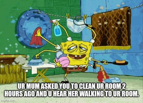 Spongebob Cleaning  | UR MUM ASKED YOU TO CLEAN UR ROOM 2 HOURS AGO AND U HEAR HER WALKING TO UR ROOM. | image tagged in spongebob cleaning | made w/ Imgflip meme maker