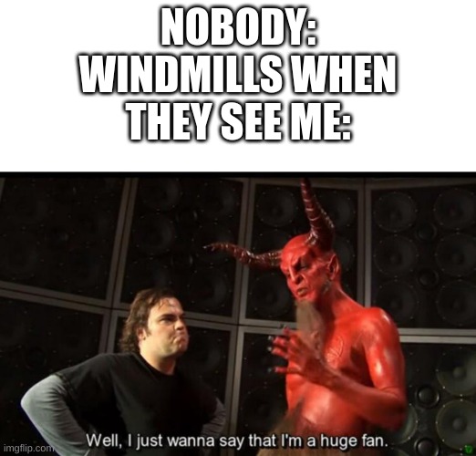 honestly | NOBODY:
WINDMILLS WHEN THEY SEE ME: | image tagged in satan huge fan | made w/ Imgflip meme maker