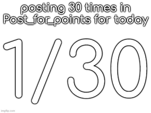 posting 30 times in Post_for_points for today; 1/30 | made w/ Imgflip meme maker