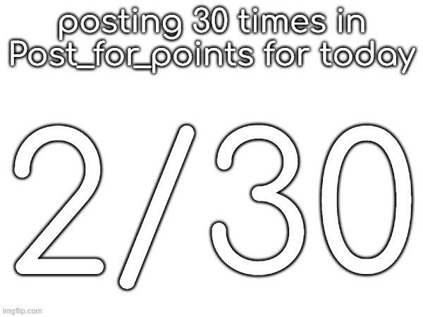posting 30 times in Post_for_points for today; 2/30 | made w/ Imgflip meme maker