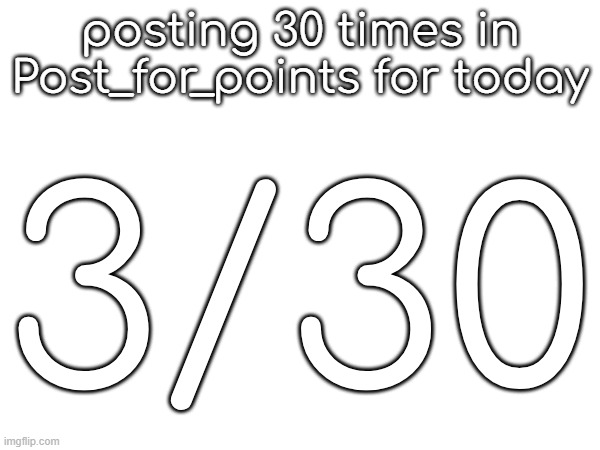 posting 30 times in Post_for_points for today; 3/30 | made w/ Imgflip meme maker