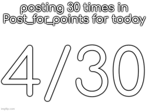 posting 30 times in Post_for_points for today; 4/30 | made w/ Imgflip meme maker