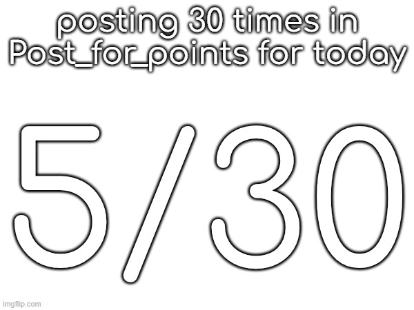 posting 30 times in Post_for_points for today; 5/30 | made w/ Imgflip meme maker