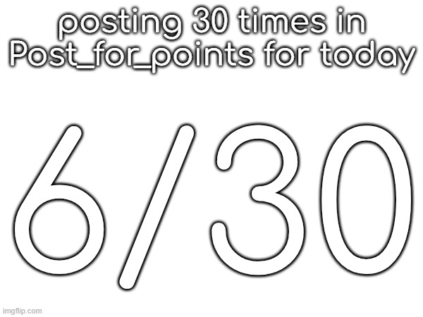 posting 30 times in Post_for_points for today; 6/30 | made w/ Imgflip meme maker