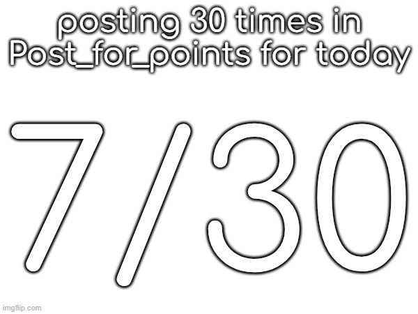 posting 30 times in Post_for_points for today; 7/30 | made w/ Imgflip meme maker