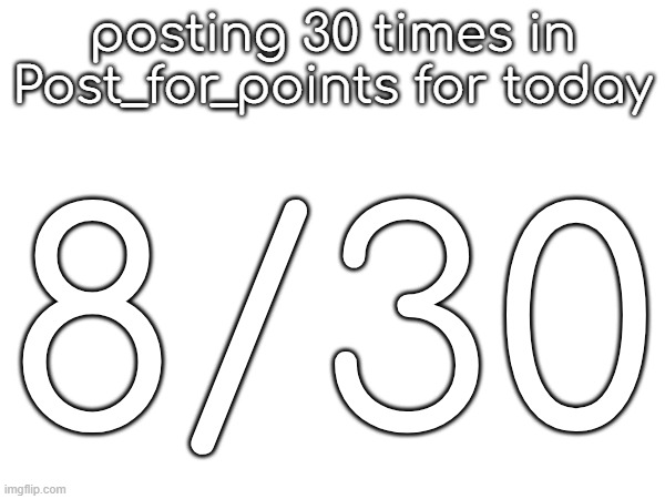 posting 30 times in Post_for_points for today; 8/30 | made w/ Imgflip meme maker