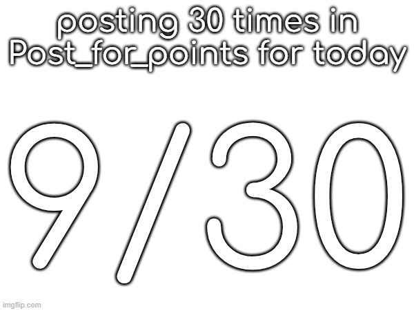 posting 30 times in Post_for_points for today; 9/30 | made w/ Imgflip meme maker