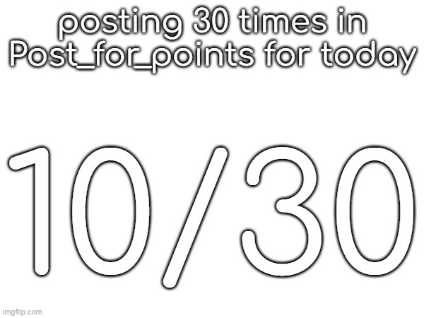 posting 30 times in Post_for_points for today; 10/30 | made w/ Imgflip meme maker