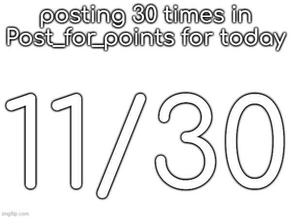 posting 30 times in Post_for_points for today; 11/30 | made w/ Imgflip meme maker