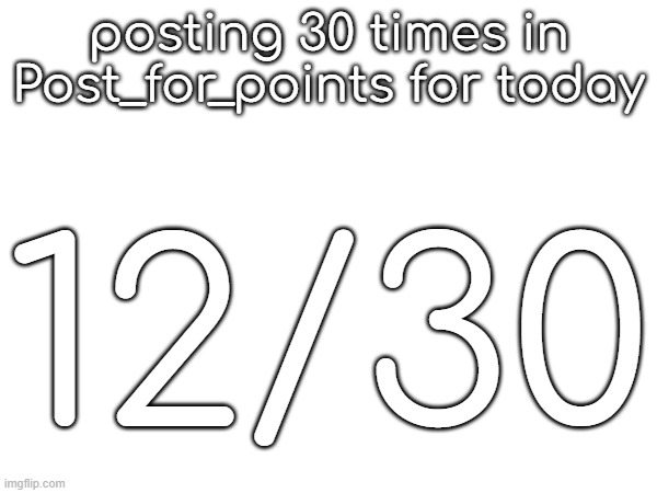 posting 30 times in Post_for_points for today; 12/30 | made w/ Imgflip meme maker