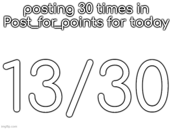 posting 30 times in Post_for_points for today; 13/30 | made w/ Imgflip meme maker