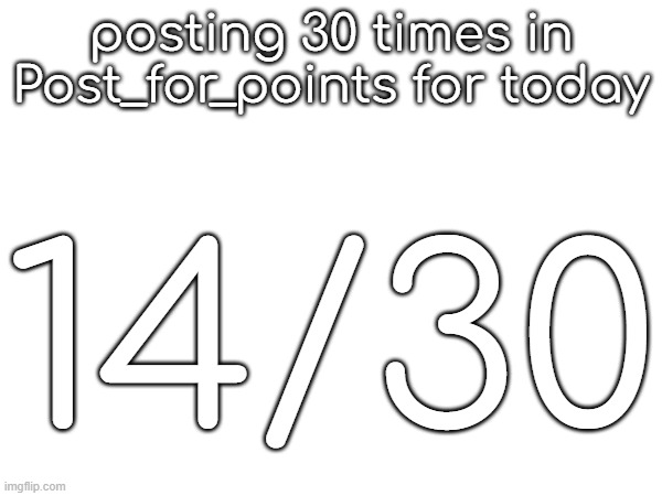 posting 30 times in Post_for_points for today; 14/30 | made w/ Imgflip meme maker
