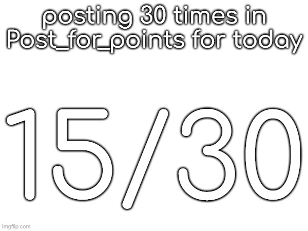 posting 30 times in Post_for_points for today; 15/30 | made w/ Imgflip meme maker