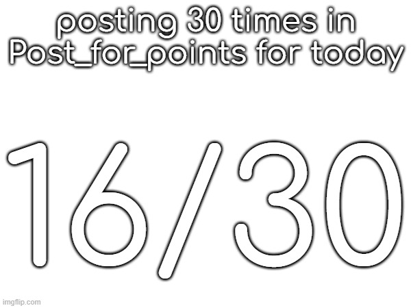 posting 30 times in Post_for_points for today; 16/30 | made w/ Imgflip meme maker