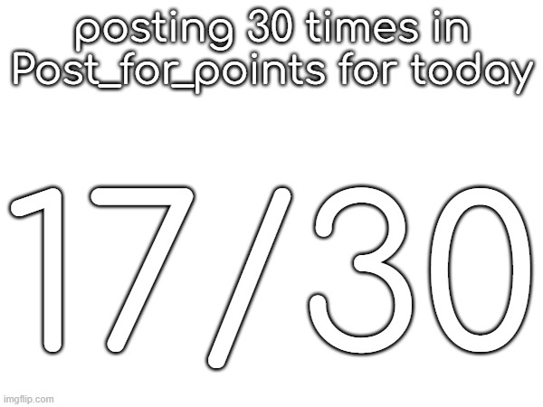 posting 30 times in Post_for_points for today; 17/30 | made w/ Imgflip meme maker