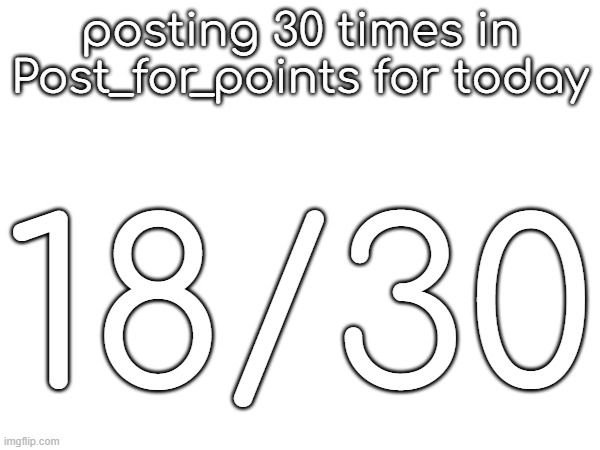 posting 30 times in Post_for_points for today; 18/30 | made w/ Imgflip meme maker