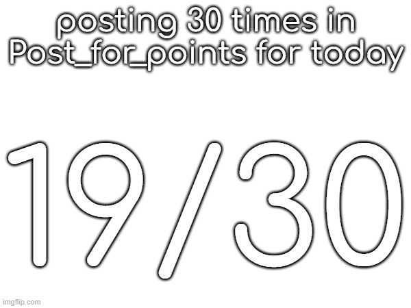 posting 30 times in Post_for_points for today; 19/30 | made w/ Imgflip meme maker