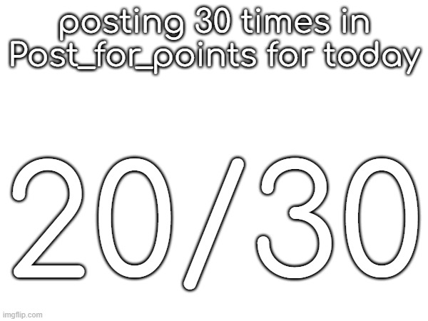 10 more | posting 30 times in Post_for_points for today; 20/30 | made w/ Imgflip meme maker