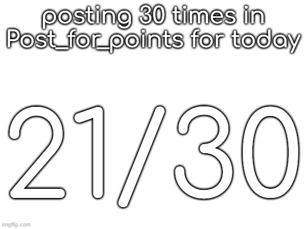 posting 30 times in Post_for_points for today; 21/30 | made w/ Imgflip meme maker