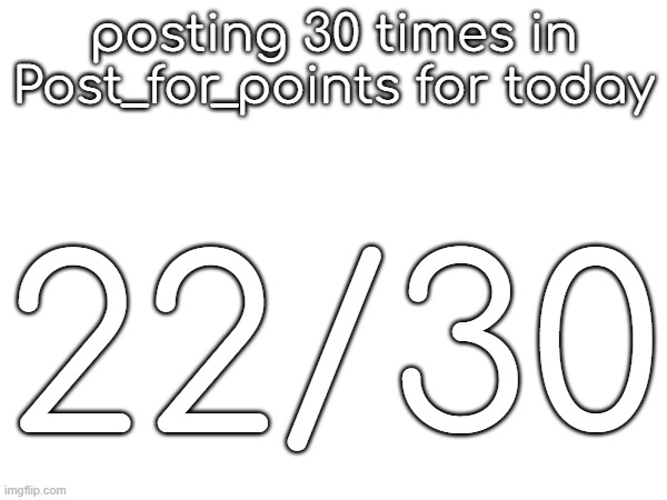 posting 30 times in Post_for_points for today; 22/30 | made w/ Imgflip meme maker
