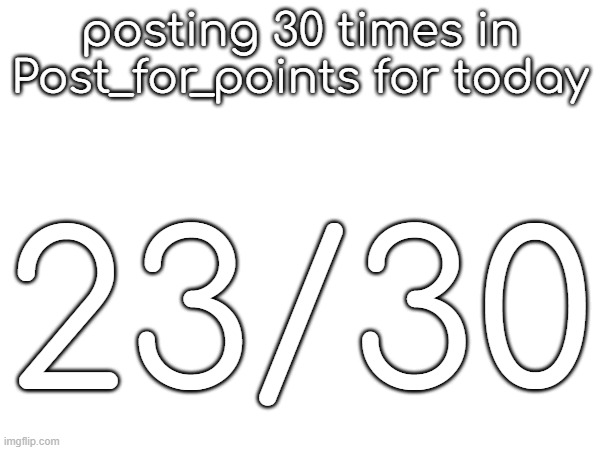 posting 30 times in Post_for_points for today; 23/30 | made w/ Imgflip meme maker