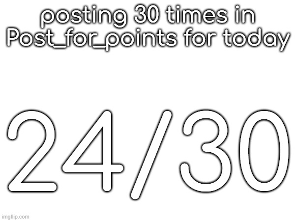 posting 30 times in Post_for_points for today; 24/30 | made w/ Imgflip meme maker