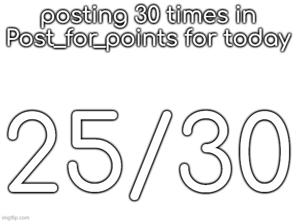 posting 30 times in Post_for_points for today; 25/30 | made w/ Imgflip meme maker