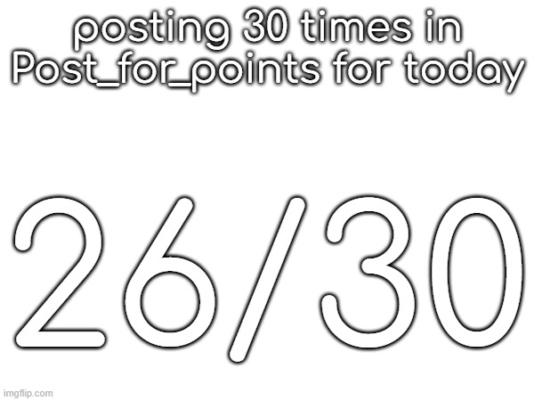 posting 30 times in Post_for_points for today; 26/30 | made w/ Imgflip meme maker