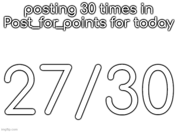 posting 30 times in Post_for_points for today; 27/30 | made w/ Imgflip meme maker
