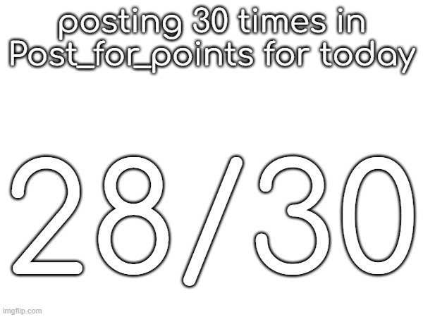 posting 30 times in Post_for_points for today; 28/30 | made w/ Imgflip meme maker