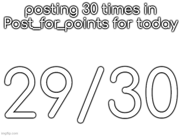 posting 30 times in Post_for_points for today; 29/30 | made w/ Imgflip meme maker