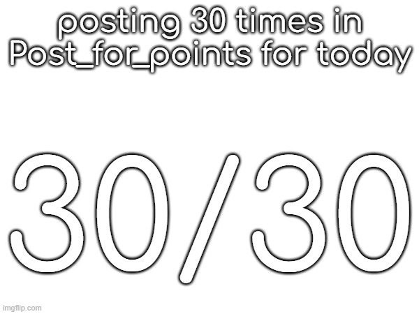 35 tommorow | posting 30 times in Post_for_points for today; 30/30 | made w/ Imgflip meme maker