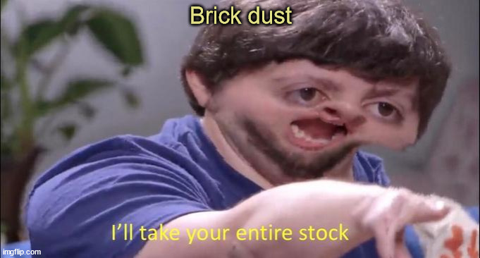 I'll take your entire stock | Brick dust | image tagged in i'll take your entire stock | made w/ Imgflip meme maker