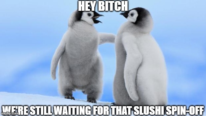 Still Waiting for that Spin-Off for Slushi Too. | HEY BITCH; WE'RE STILL WAITING FOR THAT SLUSHI SPIN-OFF | image tagged in penguin love,slushi,spin off | made w/ Imgflip meme maker
