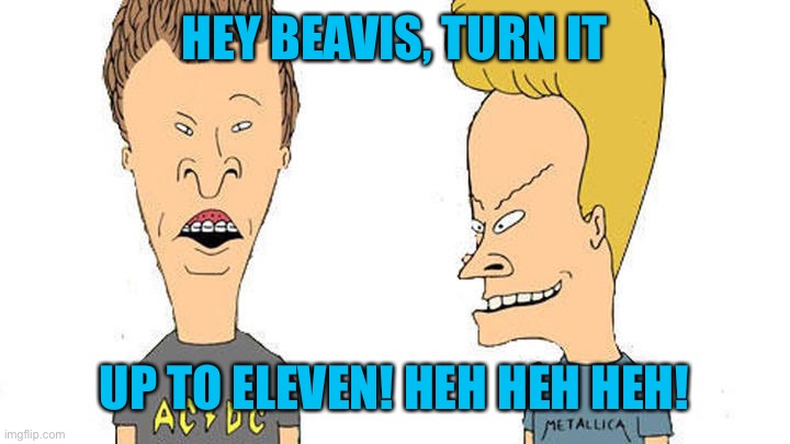 Beavis & Butthead | HEY BEAVIS, TURN IT UP TO ELEVEN! HEH HEH HEH! | image tagged in beavis butthead | made w/ Imgflip meme maker