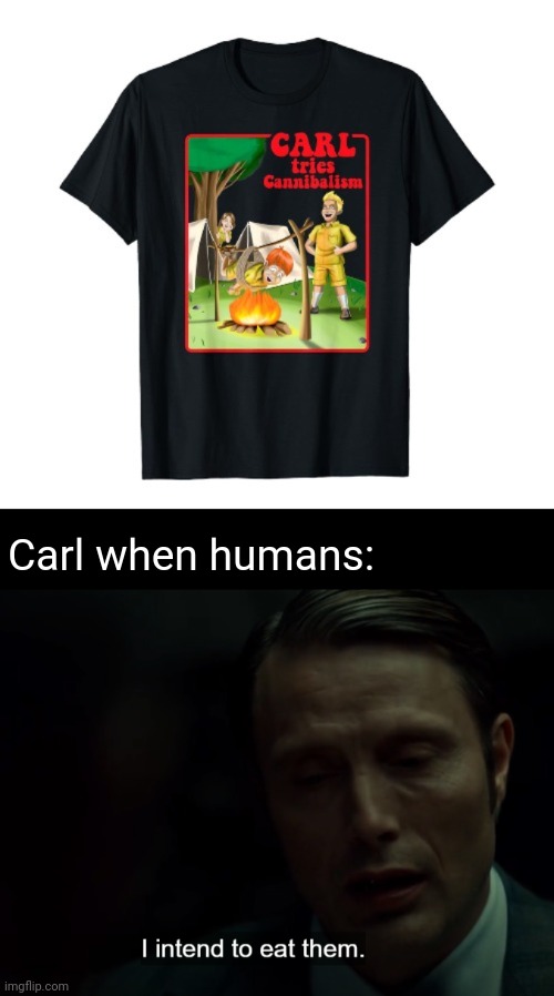 CARL | Carl when humans: | image tagged in i intend to eat them,carl,cannibalism,cannibal,dark humor,memes | made w/ Imgflip meme maker