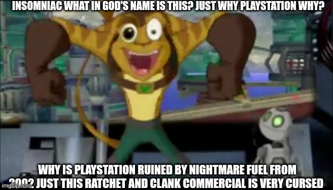 Pls god help me | INSOMNIAC WHAT IN GOD'S NAME IS THIS? JUST WHY PLAYSTATION WHY? WHY IS PLAYSTATION RUINED BY NIGHTMARE FUEL FROM 2002 JUST THIS RATCHET AND CLANK COMMERCIAL IS VERY CURSED | image tagged in what the hell is this,cursed image,weird,commercials,playstation | made w/ Imgflip meme maker