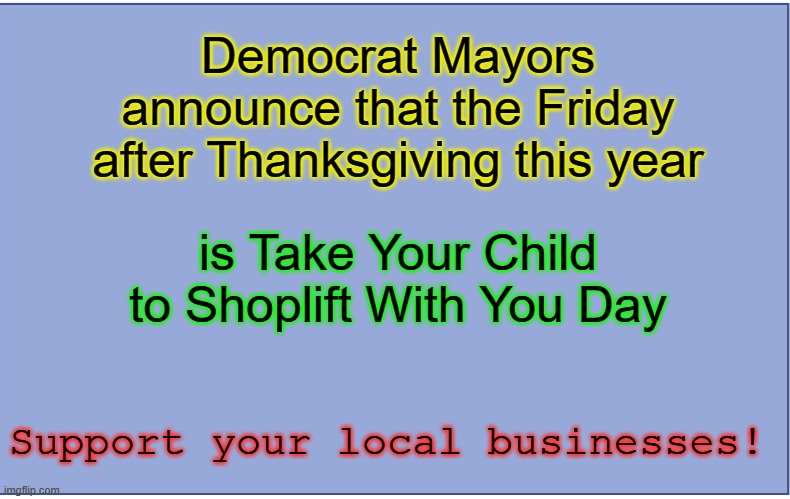 Since you probably don't have a job to take them to.... | Democrat Mayors announce that the Friday after Thanksgiving this year; is Take Your Child to Shoplift With You Day; Support your local businesses! | image tagged in plain blue background | made w/ Imgflip meme maker